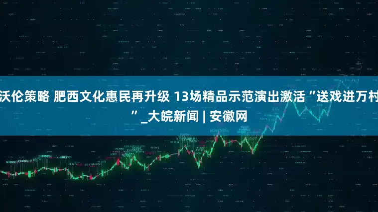 沃伦策略 肥西文化惠民再升级 13场精品示范演出激活“送戏进万村”_大皖新闻 | 安徽网