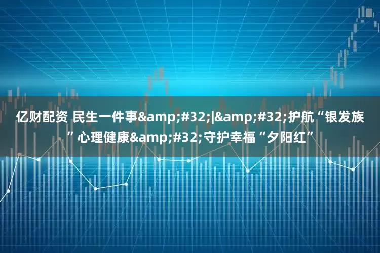 亿财配资 民生一件事&#32;|&#32;护航“银发族”心理健康&#32;守护幸福“夕阳红”