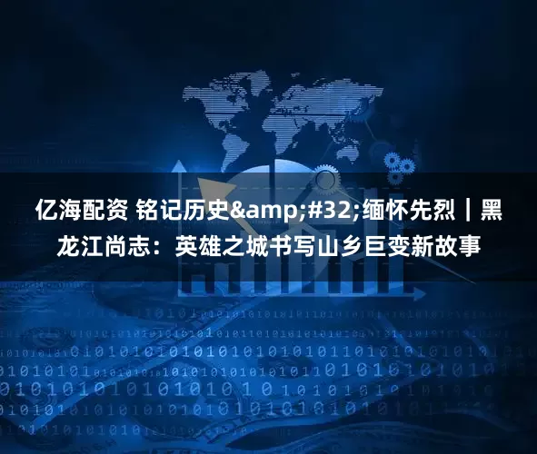 亿海配资 铭记历史&#32;缅怀先烈｜黑龙江尚志：英雄之城书写山乡巨变新故事