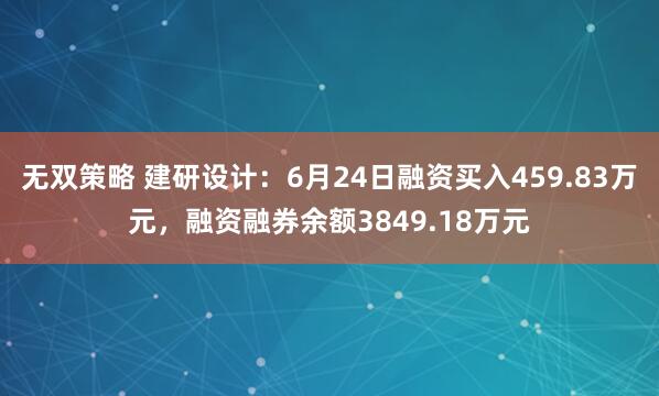 无双策略 建研设计：6月24日融资买入459.83万元，融资融券余额3849.18万元