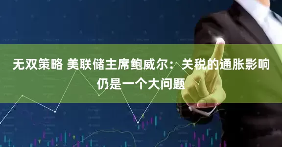 无双策略 美联储主席鲍威尔：关税的通胀影响仍是一个大问题