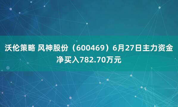 沃伦策略 风神股份（600469）6月27日主力资金净买入782.70万元
