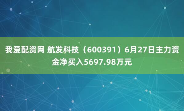 我爱配资网 航发科技（600391）6月27日主力资金净买入5697.98万元