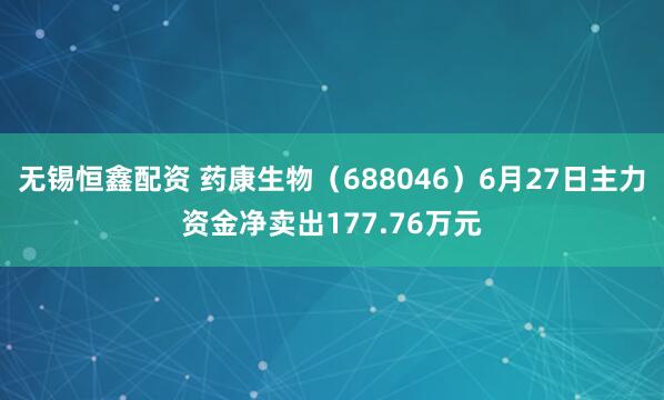 无锡恒鑫配资 药康生物（688046）6月27日主力资金净卖出177.76万元