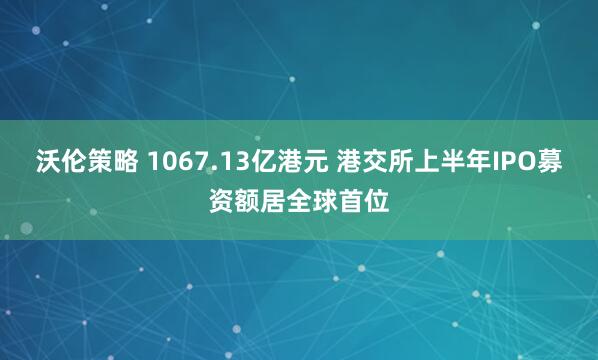 沃伦策略 1067.13亿港元 港交所上半年IPO募资额居全球首位