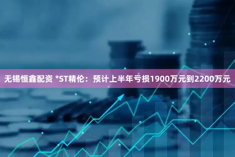 无锡恒鑫配资 *ST精伦：预计上半年亏损1900万元到2200万元