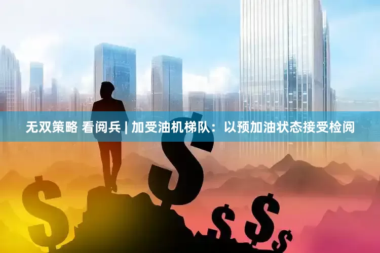 无双策略 看阅兵 | 加受油机梯队：以预加油状态接受检阅