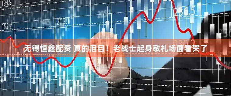 无锡恒鑫配资 真的泪目！老战士起身敬礼场面看哭了