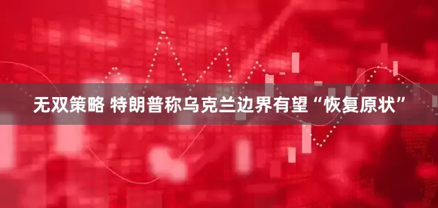 无双策略 特朗普称乌克兰边界有望“恢复原状”