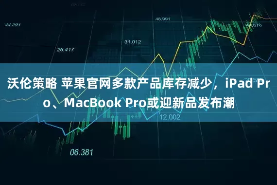 沃伦策略 苹果官网多款产品库存减少，iPad Pro、MacBook Pro或迎新品发布潮
