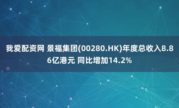 我爱配资网 景福集团(00280.HK)年度总收入8.86亿港元 同比增加14.2%