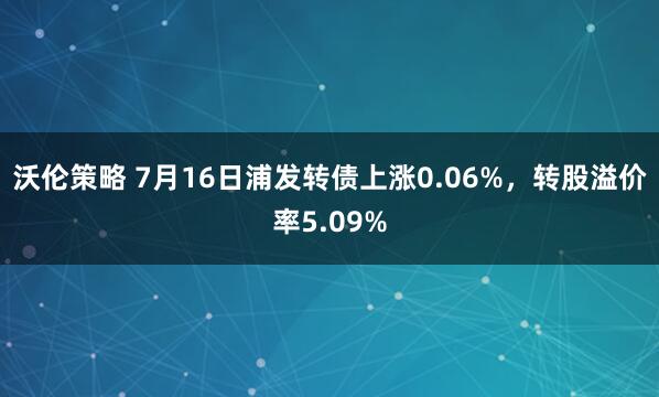 沃伦策略 7月16日浦发转债上涨0.06%，转股溢价率5.09%