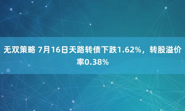 无双策略 7月16日天路转债下跌1.62%，转股溢价率0.38%