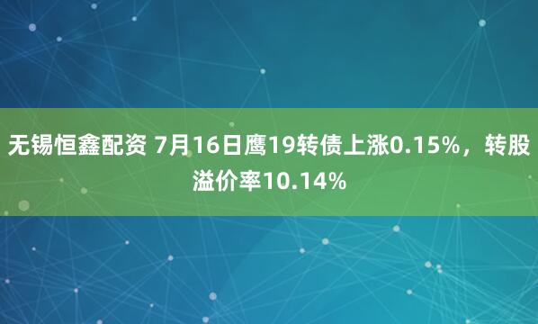 无锡恒鑫配资 7月16日鹰19转债上涨0.15%，转股溢价率10.14%