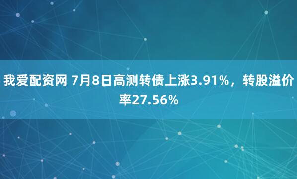 我爱配资网 7月8日高测转债上涨3.91%，转股溢价率27.56%