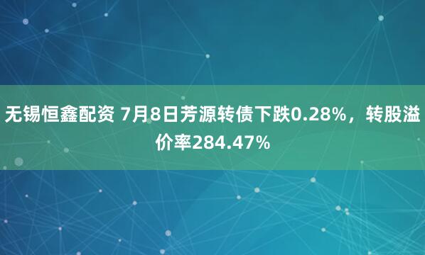 无锡恒鑫配资 7月8日芳源转债下跌0.28%，转股溢价率284.47%