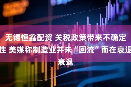 无锡恒鑫配资 关税政策带来不确定性 美媒称制造业并未“回流”而在衰退