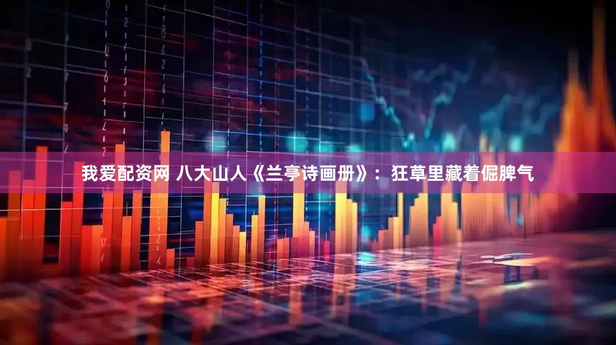 我爱配资网 八大山人《兰亭诗画册》：狂草里藏着倔脾气
