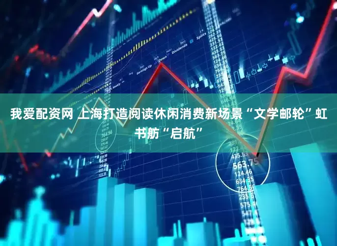 我爱配资网 上海打造阅读休闲消费新场景“文学邮轮”虹书舫“启航”