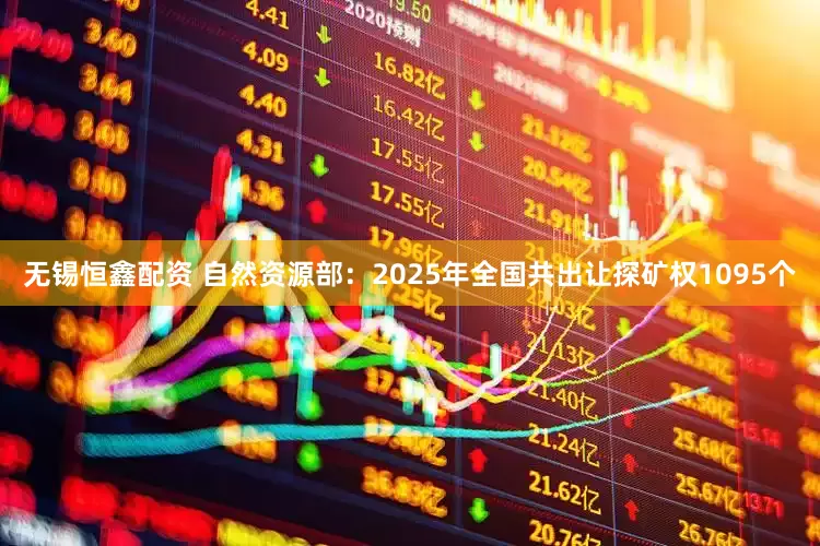 无锡恒鑫配资 自然资源部：2025年全国共出让探矿权1095个