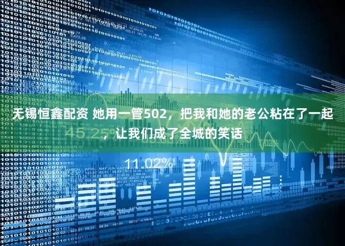 无锡恒鑫配资 她用一管502，把我和她的老公粘在了一起，让我们成了全城的笑话