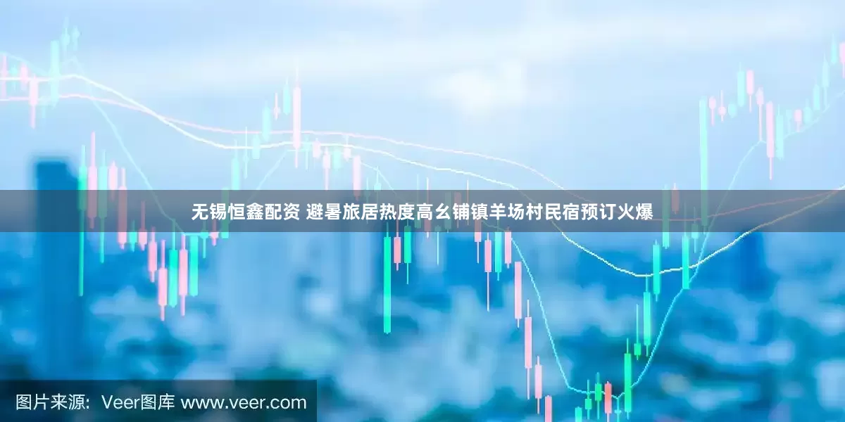 无锡恒鑫配资 避暑旅居热度高幺铺镇羊场村民宿预订火爆
