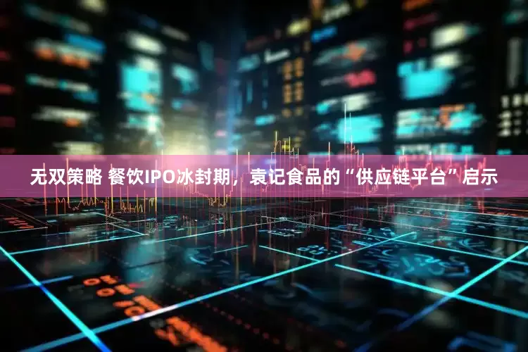 无双策略 餐饮IPO冰封期，袁记食品的“供应链平台”启示
